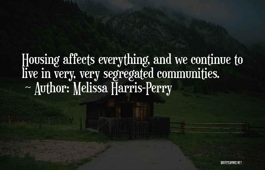 Melissa Harris-Perry Quotes: Housing Affects Everything, And We Continue To Live In Very, Very Segregated Communities.