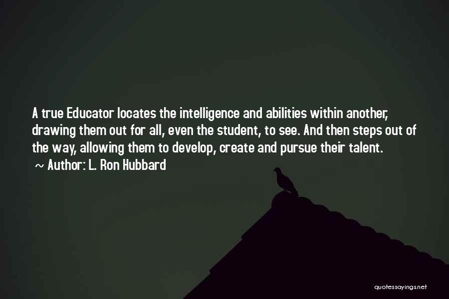 L. Ron Hubbard Quotes: A True Educator Locates The Intelligence And Abilities Within Another, Drawing Them Out For All, Even The Student, To See.