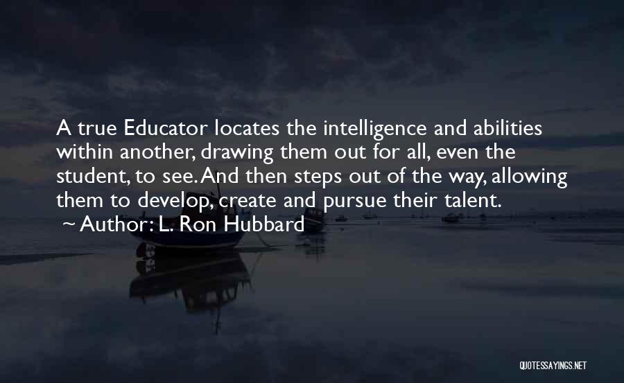 L. Ron Hubbard Quotes: A True Educator Locates The Intelligence And Abilities Within Another, Drawing Them Out For All, Even The Student, To See.