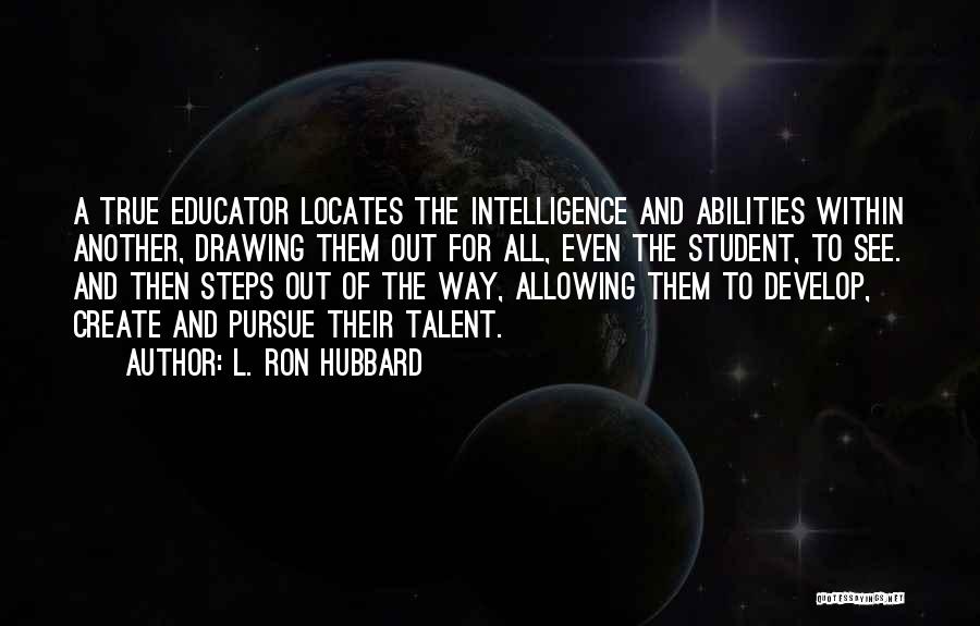 L. Ron Hubbard Quotes: A True Educator Locates The Intelligence And Abilities Within Another, Drawing Them Out For All, Even The Student, To See.