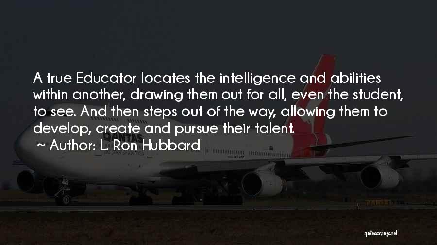 L. Ron Hubbard Quotes: A True Educator Locates The Intelligence And Abilities Within Another, Drawing Them Out For All, Even The Student, To See.