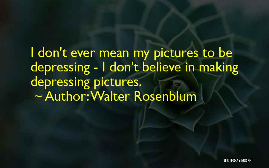 Walter Rosenblum Quotes: I Don't Ever Mean My Pictures To Be Depressing - I Don't Believe In Making Depressing Pictures.