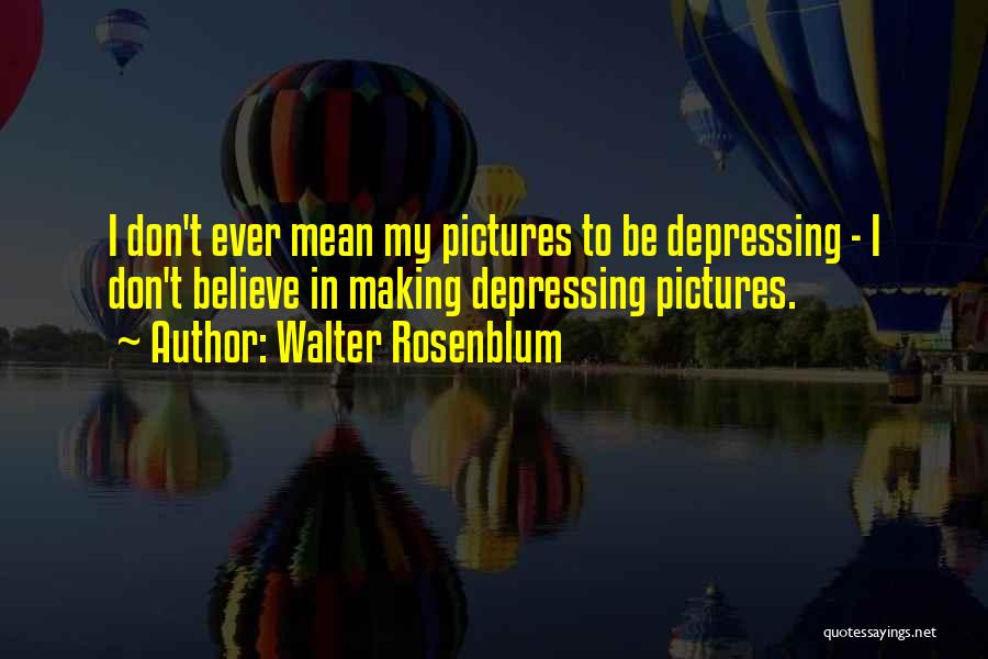 Walter Rosenblum Quotes: I Don't Ever Mean My Pictures To Be Depressing - I Don't Believe In Making Depressing Pictures.