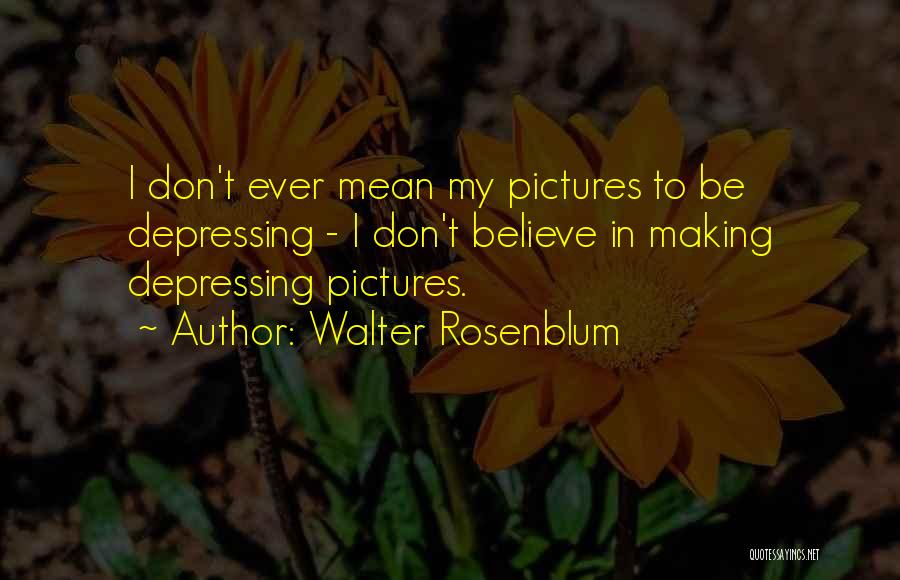 Walter Rosenblum Quotes: I Don't Ever Mean My Pictures To Be Depressing - I Don't Believe In Making Depressing Pictures.