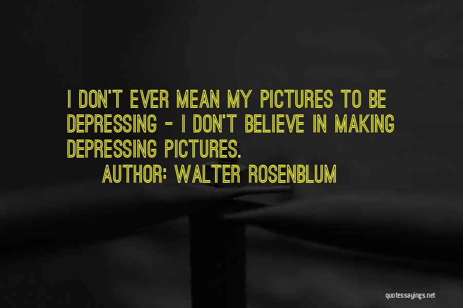 Walter Rosenblum Quotes: I Don't Ever Mean My Pictures To Be Depressing - I Don't Believe In Making Depressing Pictures.