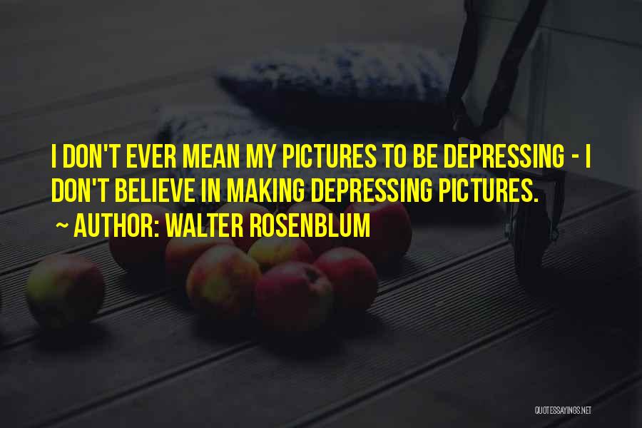 Walter Rosenblum Quotes: I Don't Ever Mean My Pictures To Be Depressing - I Don't Believe In Making Depressing Pictures.