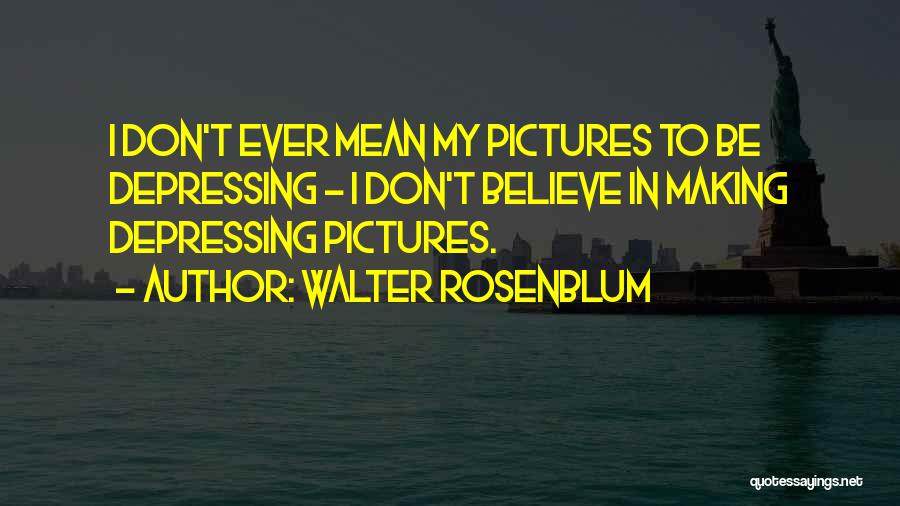 Walter Rosenblum Quotes: I Don't Ever Mean My Pictures To Be Depressing - I Don't Believe In Making Depressing Pictures.