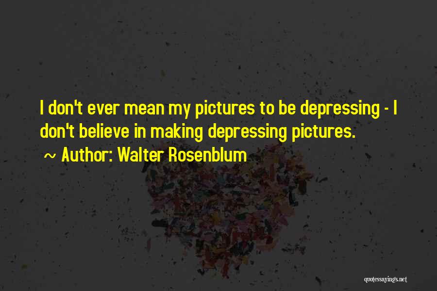 Walter Rosenblum Quotes: I Don't Ever Mean My Pictures To Be Depressing - I Don't Believe In Making Depressing Pictures.