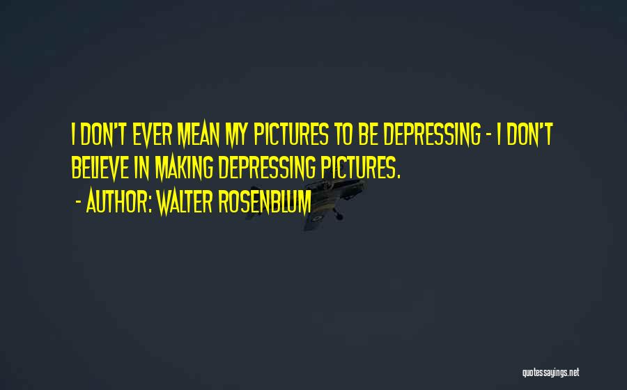 Walter Rosenblum Quotes: I Don't Ever Mean My Pictures To Be Depressing - I Don't Believe In Making Depressing Pictures.