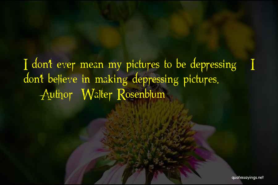 Walter Rosenblum Quotes: I Don't Ever Mean My Pictures To Be Depressing - I Don't Believe In Making Depressing Pictures.