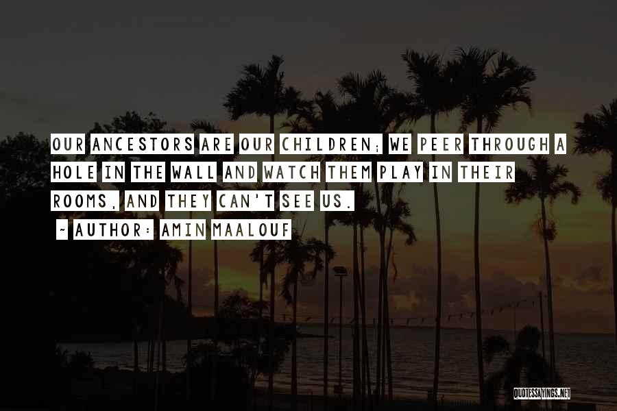 Amin Maalouf Quotes: Our Ancestors Are Our Children; We Peer Through A Hole In The Wall And Watch Them Play In Their Rooms,