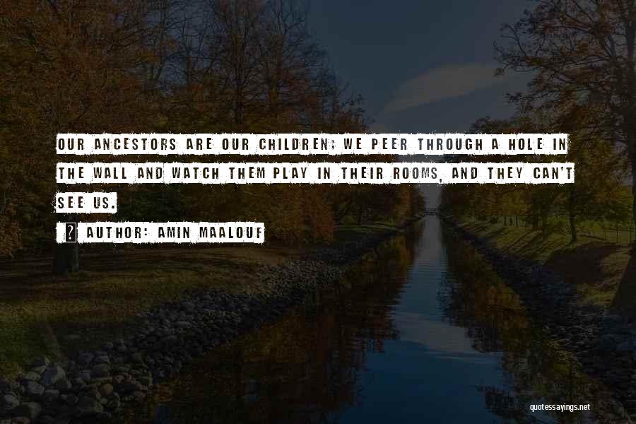 Amin Maalouf Quotes: Our Ancestors Are Our Children; We Peer Through A Hole In The Wall And Watch Them Play In Their Rooms,