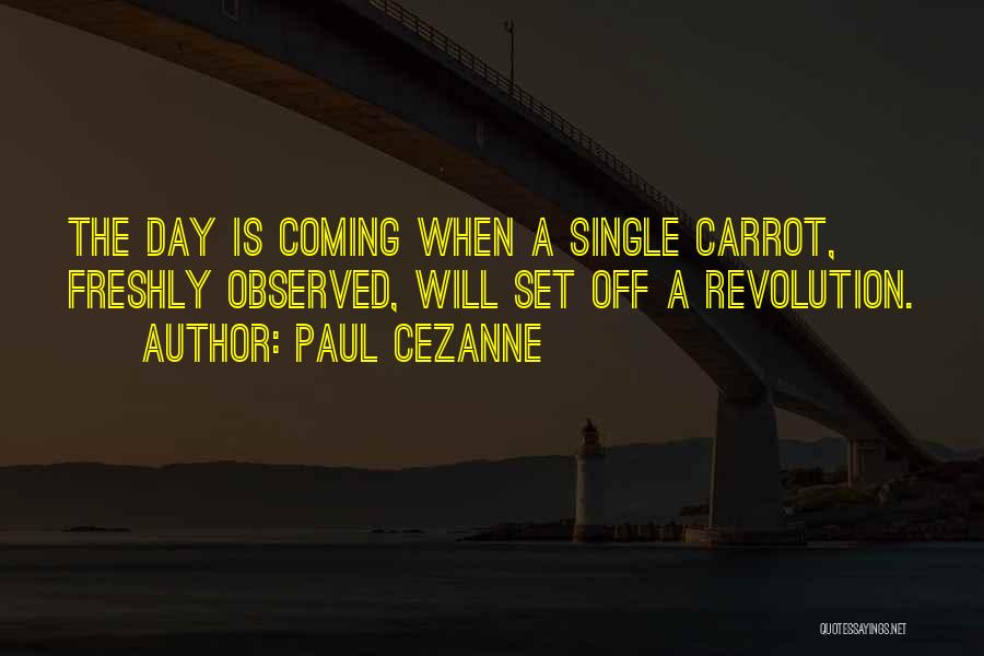 Paul Cezanne Quotes: The Day Is Coming When A Single Carrot, Freshly Observed, Will Set Off A Revolution.