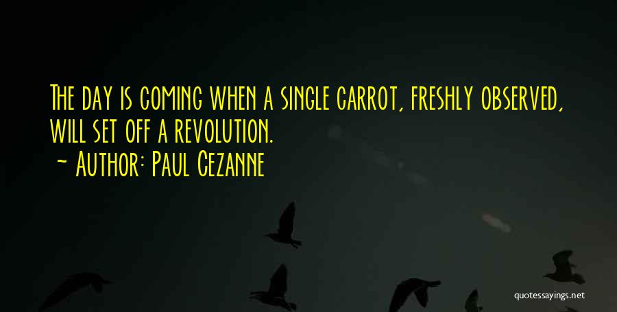 Paul Cezanne Quotes: The Day Is Coming When A Single Carrot, Freshly Observed, Will Set Off A Revolution.