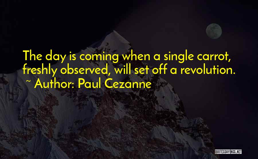 Paul Cezanne Quotes: The Day Is Coming When A Single Carrot, Freshly Observed, Will Set Off A Revolution.