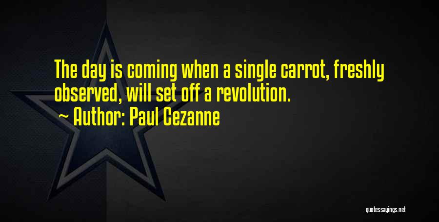 Paul Cezanne Quotes: The Day Is Coming When A Single Carrot, Freshly Observed, Will Set Off A Revolution.