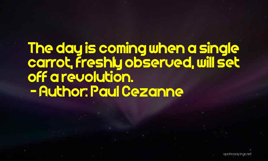 Paul Cezanne Quotes: The Day Is Coming When A Single Carrot, Freshly Observed, Will Set Off A Revolution.