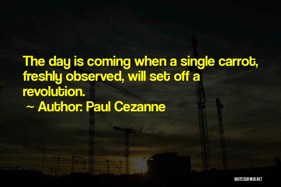 Paul Cezanne Quotes: The Day Is Coming When A Single Carrot, Freshly Observed, Will Set Off A Revolution.