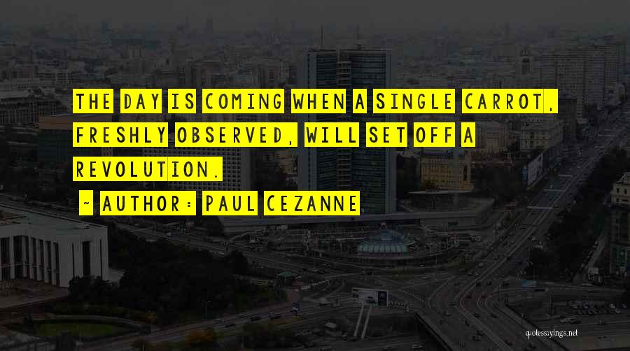 Paul Cezanne Quotes: The Day Is Coming When A Single Carrot, Freshly Observed, Will Set Off A Revolution.