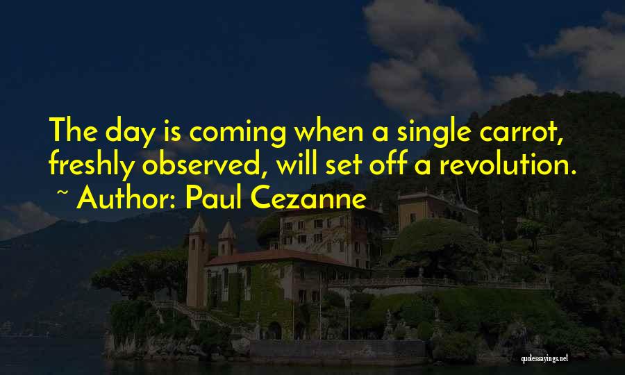 Paul Cezanne Quotes: The Day Is Coming When A Single Carrot, Freshly Observed, Will Set Off A Revolution.