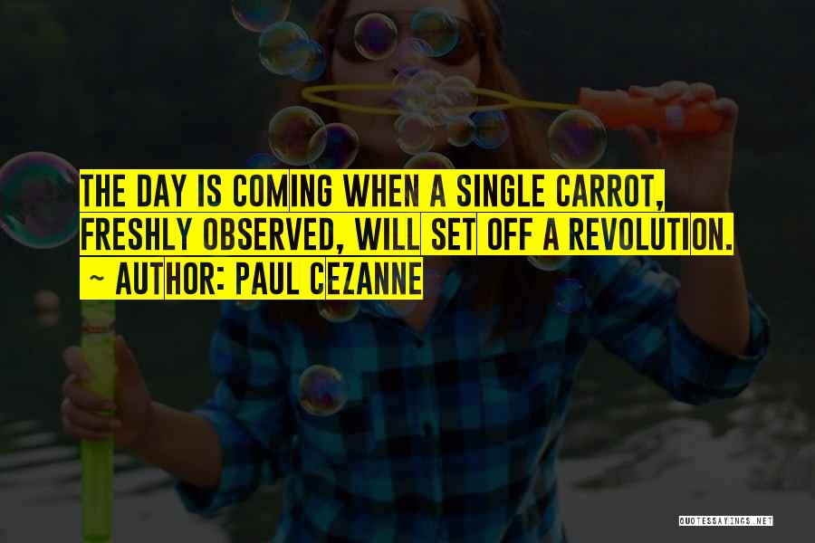 Paul Cezanne Quotes: The Day Is Coming When A Single Carrot, Freshly Observed, Will Set Off A Revolution.