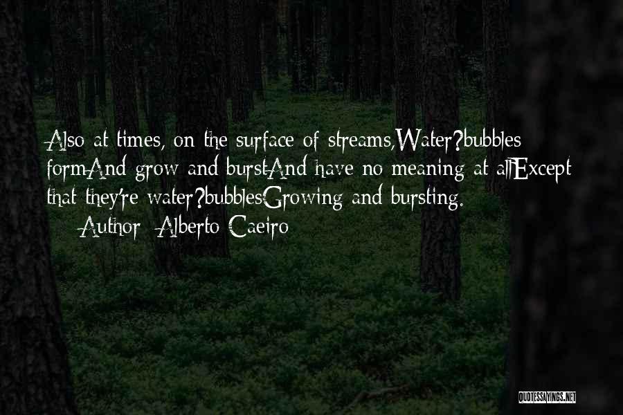 Alberto Caeiro Quotes: Also At Times, On The Surface Of Streams,water?bubbles Formand Grow And Burstand Have No Meaning At Allexcept That They're Water?bubblesgrowing