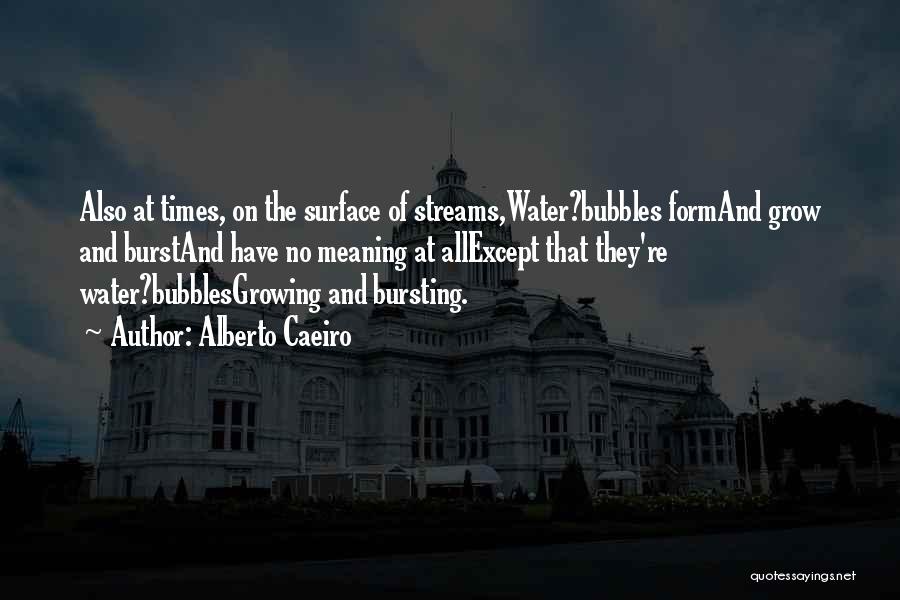 Alberto Caeiro Quotes: Also At Times, On The Surface Of Streams,water?bubbles Formand Grow And Burstand Have No Meaning At Allexcept That They're Water?bubblesgrowing