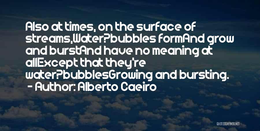 Alberto Caeiro Quotes: Also At Times, On The Surface Of Streams,water?bubbles Formand Grow And Burstand Have No Meaning At Allexcept That They're Water?bubblesgrowing