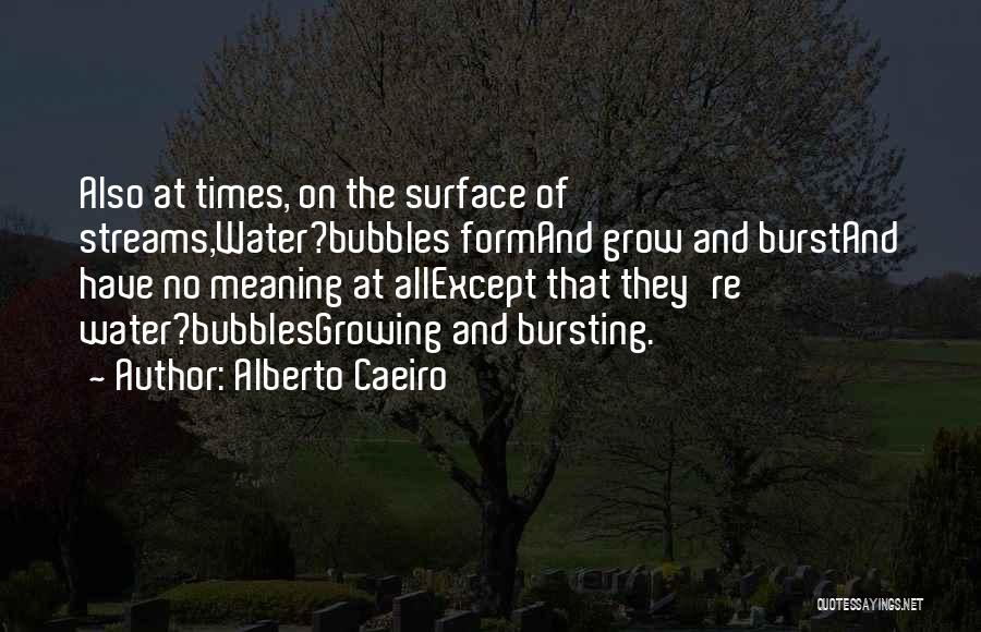Alberto Caeiro Quotes: Also At Times, On The Surface Of Streams,water?bubbles Formand Grow And Burstand Have No Meaning At Allexcept That They're Water?bubblesgrowing