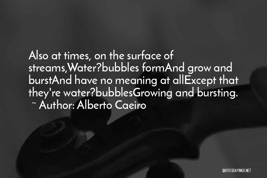 Alberto Caeiro Quotes: Also At Times, On The Surface Of Streams,water?bubbles Formand Grow And Burstand Have No Meaning At Allexcept That They're Water?bubblesgrowing