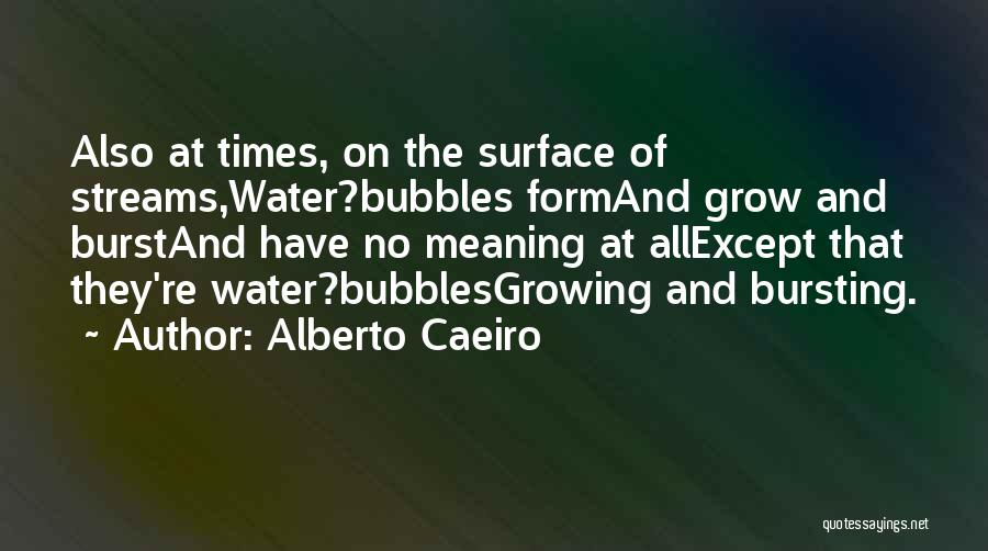 Alberto Caeiro Quotes: Also At Times, On The Surface Of Streams,water?bubbles Formand Grow And Burstand Have No Meaning At Allexcept That They're Water?bubblesgrowing