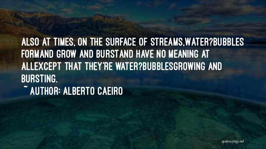 Alberto Caeiro Quotes: Also At Times, On The Surface Of Streams,water?bubbles Formand Grow And Burstand Have No Meaning At Allexcept That They're Water?bubblesgrowing