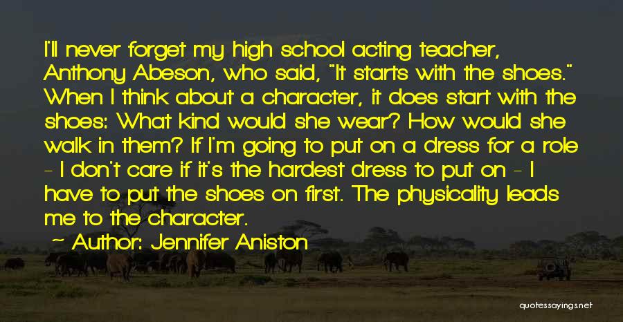 Jennifer Aniston Quotes: I'll Never Forget My High School Acting Teacher, Anthony Abeson, Who Said, It Starts With The Shoes. When I Think