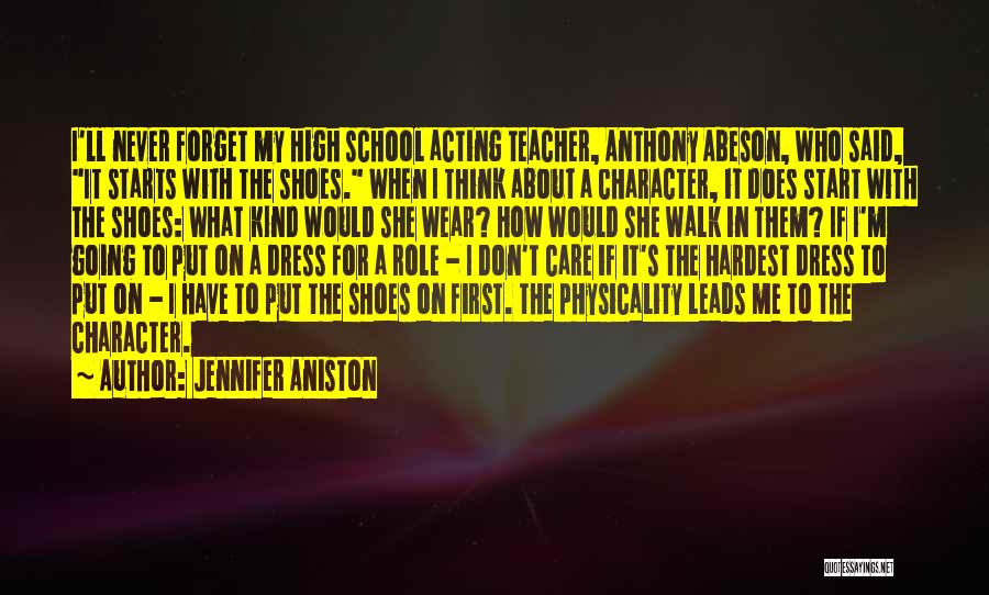 Jennifer Aniston Quotes: I'll Never Forget My High School Acting Teacher, Anthony Abeson, Who Said, It Starts With The Shoes. When I Think