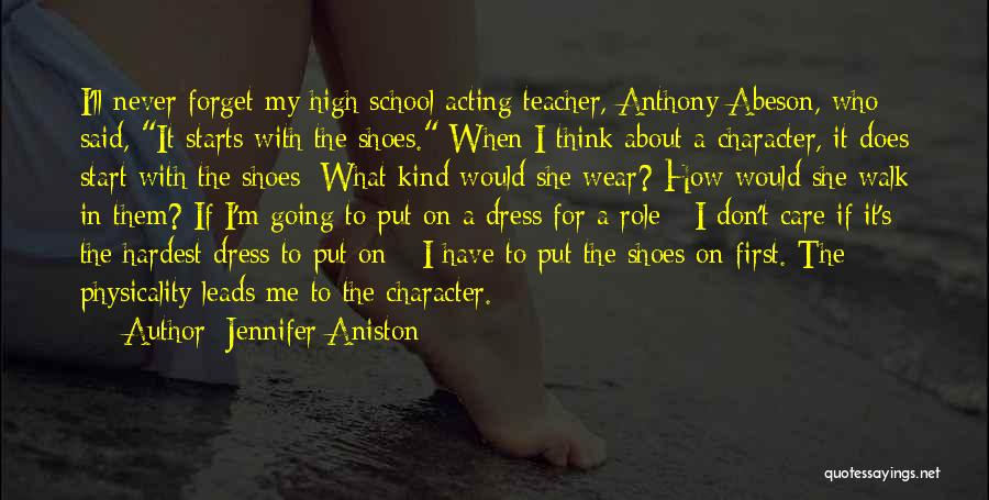 Jennifer Aniston Quotes: I'll Never Forget My High School Acting Teacher, Anthony Abeson, Who Said, It Starts With The Shoes. When I Think