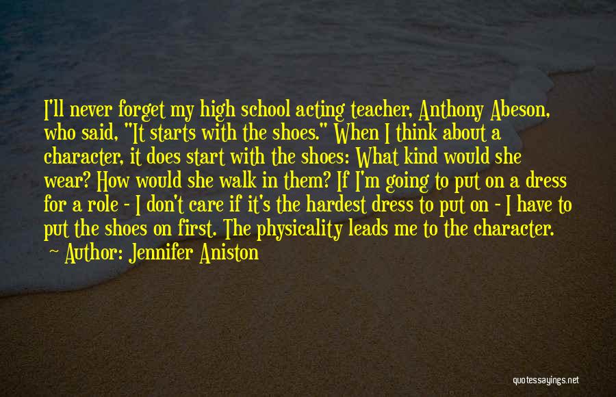 Jennifer Aniston Quotes: I'll Never Forget My High School Acting Teacher, Anthony Abeson, Who Said, It Starts With The Shoes. When I Think