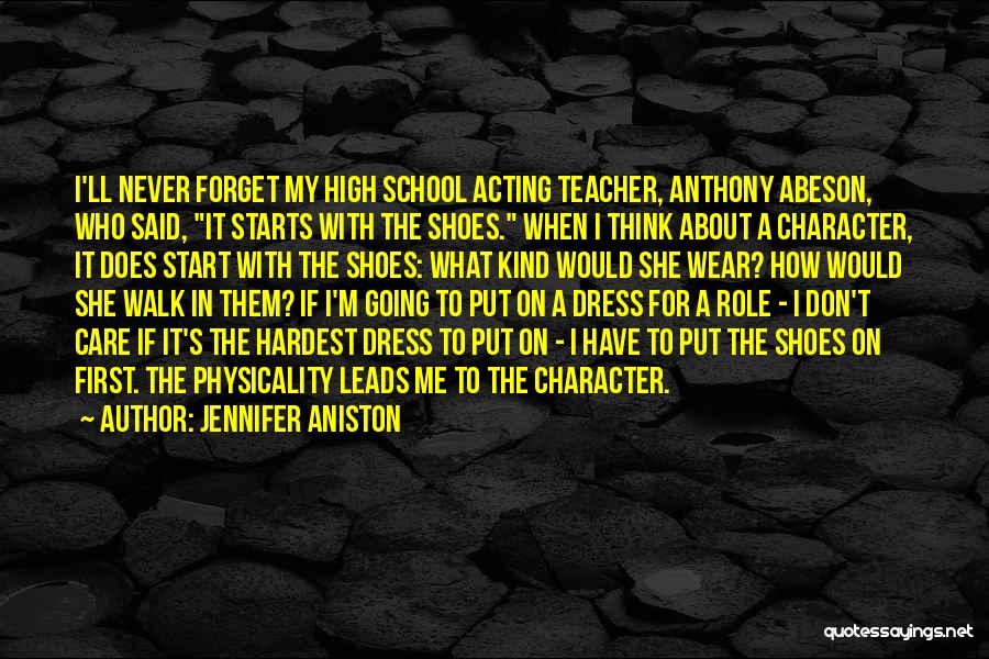 Jennifer Aniston Quotes: I'll Never Forget My High School Acting Teacher, Anthony Abeson, Who Said, It Starts With The Shoes. When I Think