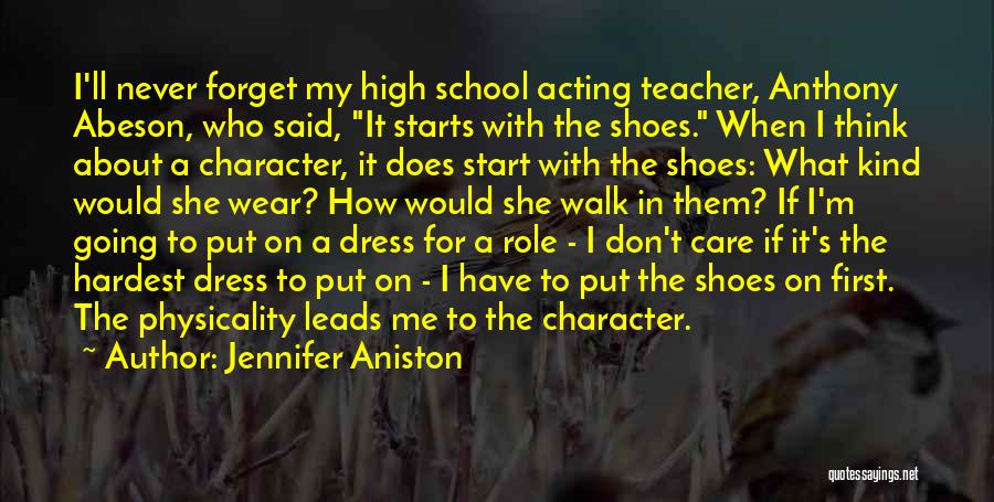 Jennifer Aniston Quotes: I'll Never Forget My High School Acting Teacher, Anthony Abeson, Who Said, It Starts With The Shoes. When I Think
