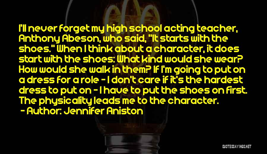 Jennifer Aniston Quotes: I'll Never Forget My High School Acting Teacher, Anthony Abeson, Who Said, It Starts With The Shoes. When I Think