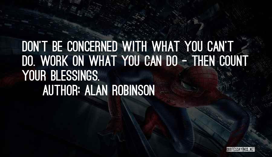 Alan Robinson Quotes: Don't Be Concerned With What You Can't Do. Work On What You Can Do - Then Count Your Blessings.