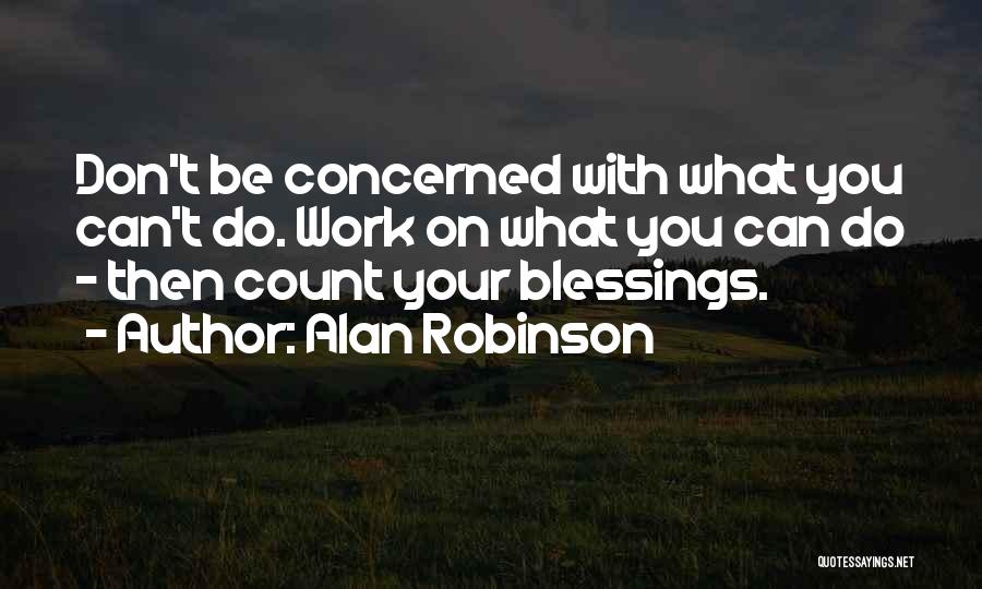 Alan Robinson Quotes: Don't Be Concerned With What You Can't Do. Work On What You Can Do - Then Count Your Blessings.