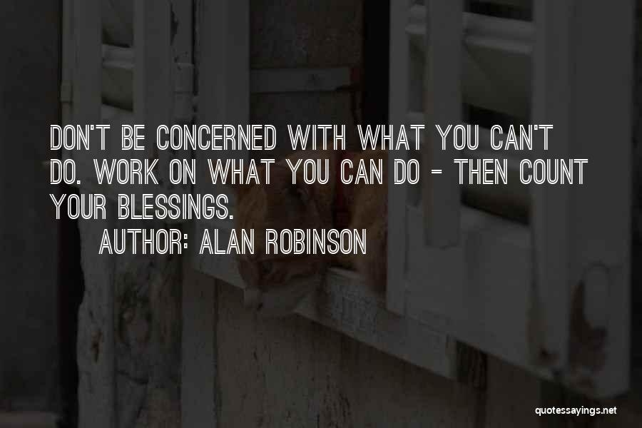 Alan Robinson Quotes: Don't Be Concerned With What You Can't Do. Work On What You Can Do - Then Count Your Blessings.