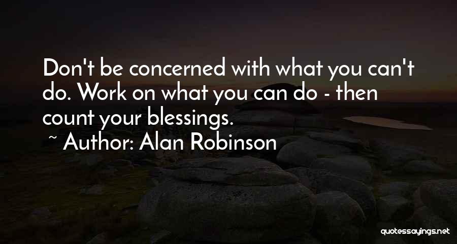 Alan Robinson Quotes: Don't Be Concerned With What You Can't Do. Work On What You Can Do - Then Count Your Blessings.