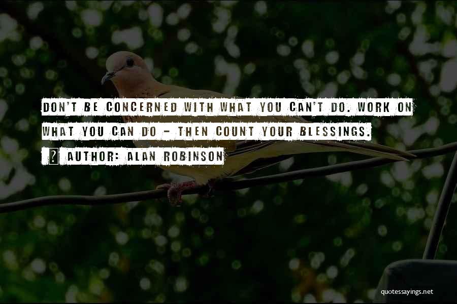 Alan Robinson Quotes: Don't Be Concerned With What You Can't Do. Work On What You Can Do - Then Count Your Blessings.