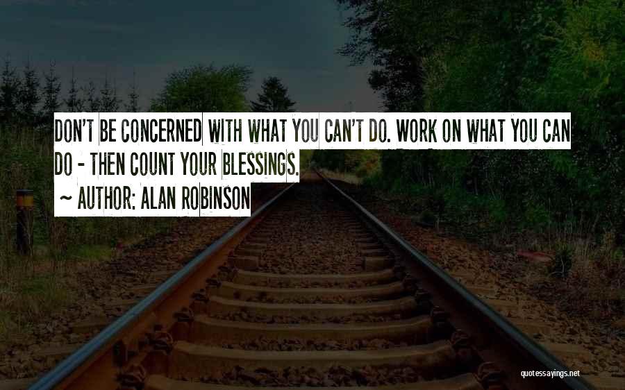 Alan Robinson Quotes: Don't Be Concerned With What You Can't Do. Work On What You Can Do - Then Count Your Blessings.