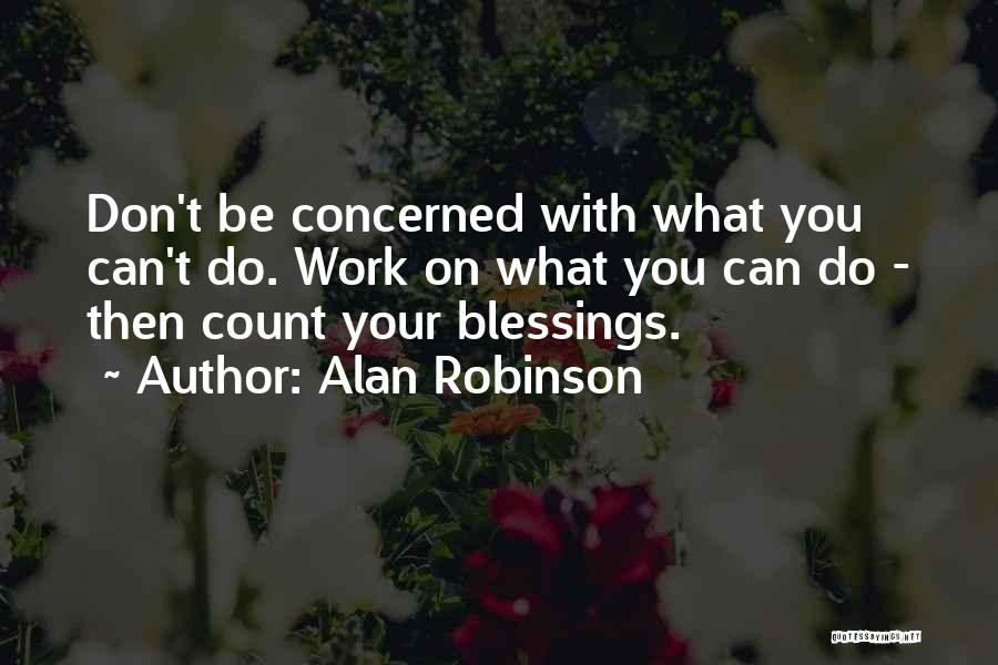 Alan Robinson Quotes: Don't Be Concerned With What You Can't Do. Work On What You Can Do - Then Count Your Blessings.