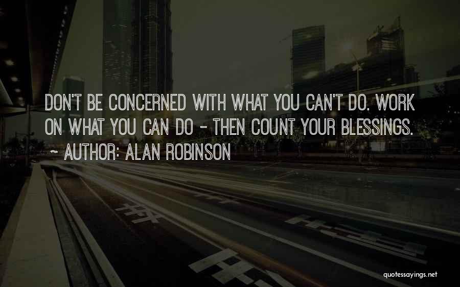 Alan Robinson Quotes: Don't Be Concerned With What You Can't Do. Work On What You Can Do - Then Count Your Blessings.