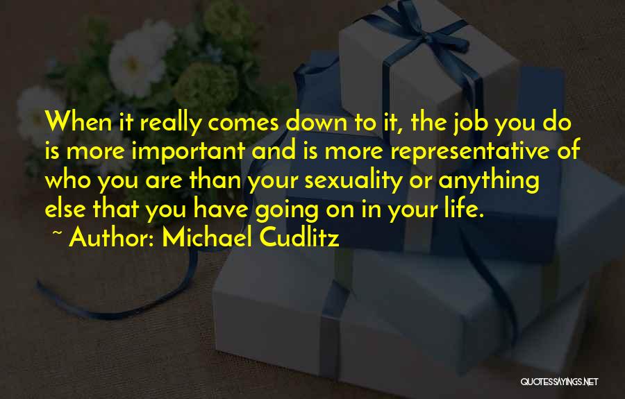 Michael Cudlitz Quotes: When It Really Comes Down To It, The Job You Do Is More Important And Is More Representative Of Who