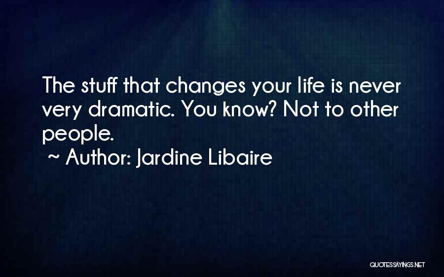 Jardine Libaire Quotes: The Stuff That Changes Your Life Is Never Very Dramatic. You Know? Not To Other People.