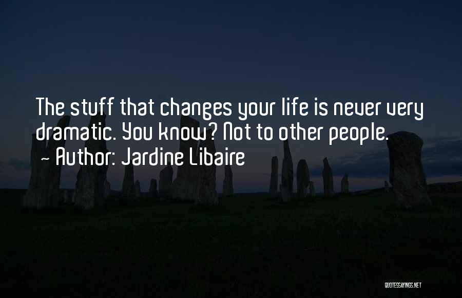 Jardine Libaire Quotes: The Stuff That Changes Your Life Is Never Very Dramatic. You Know? Not To Other People.